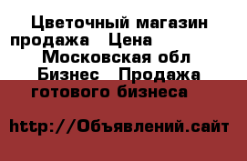 Цветочный магазин продажа › Цена ­ 690 000 - Московская обл. Бизнес » Продажа готового бизнеса   